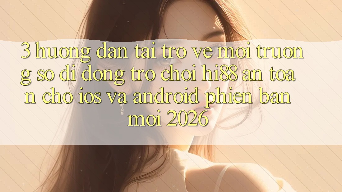 3. Hướng Dẫn Tải trở về Môi trường số di động Trò chơi Hi88 An Toàn Cho iOS Và Android Phiên bản mới 2026