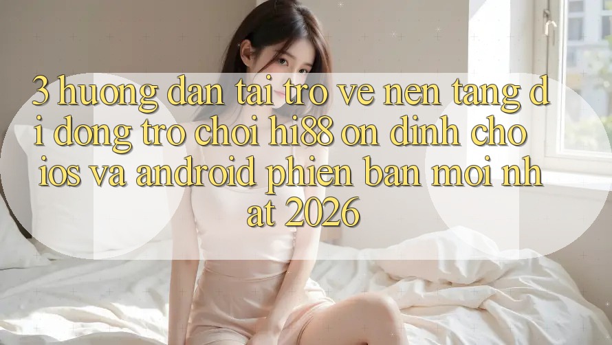 3. Hướng Dẫn Tải trở về Nền tảng di động Trò chơi Hi88 Ổn định Cho iOS Và Android Phiên bản mới Nhất 2026