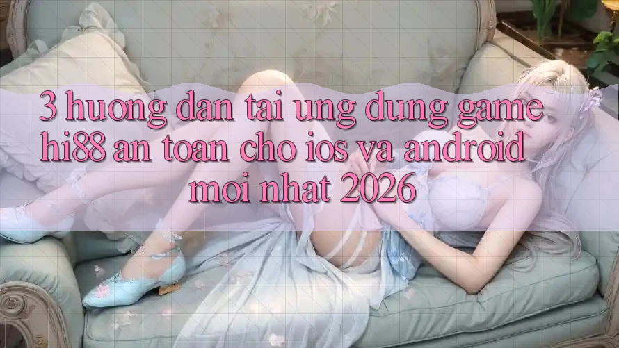 3. Hướng Dẫn Tải Ứng dụng Game Hi88 An Toàn Cho iOS Và Android Mới Nhất 2026