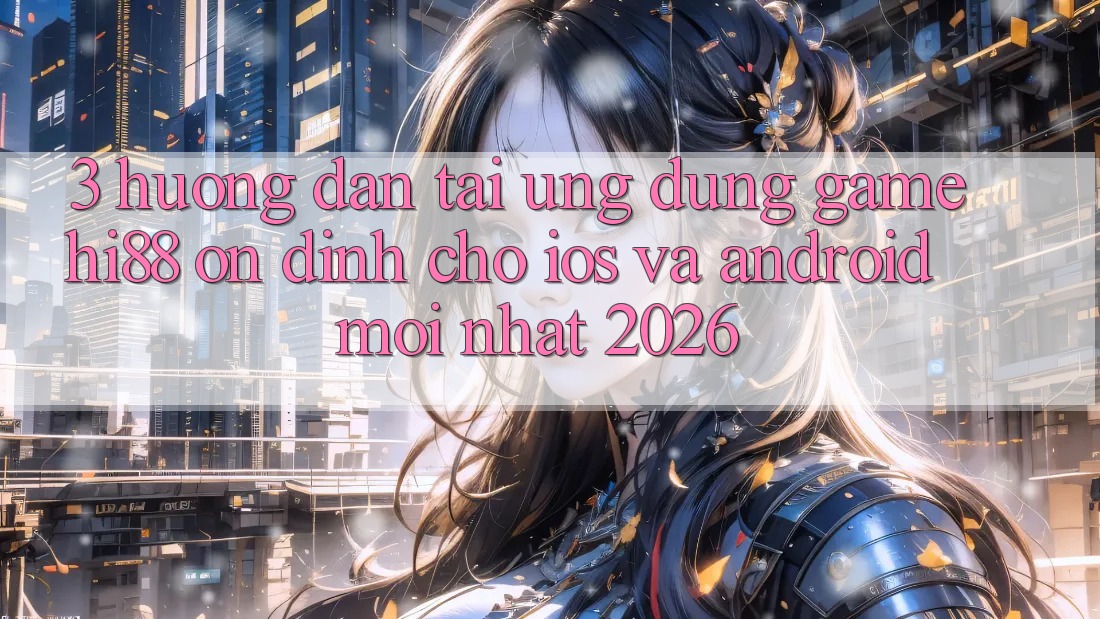 3. Hướng Dẫn Tải Ứng dụng Game Hi88 Ổn định Cho iOS Và Android Mới Nhất 2026