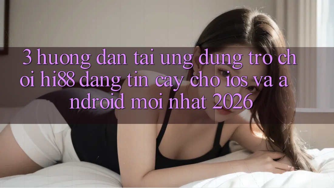 3. Hướng Dẫn Tải Ứng dụng Trò chơi Hi88 Đáng tin cậy Cho iOS Và Android Mới Nhất 2026