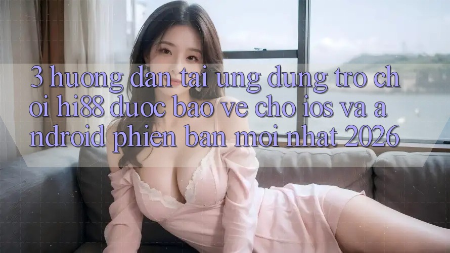 3. Hướng Dẫn Tải Ứng dụng Trò chơi Hi88 Được bảo vệ Cho iOS Và Android Phiên bản mới Nhất 2026