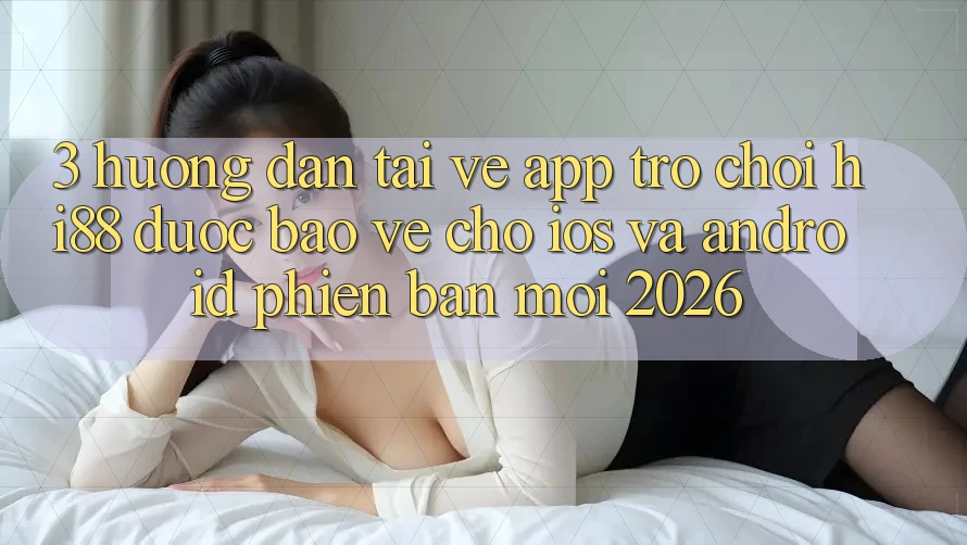 3. Hướng Dẫn Tải về App Trò chơi Hi88 Được bảo vệ Cho iOS Và Android Phiên bản mới 2026 3. Hướng Dẫn Tải về App Trò chơi Hi88 Được bảo vệ Cho iOS Và Android Phiên bản mới 2026