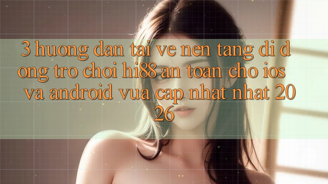 3. Hướng Dẫn Tải về Nền tảng di động Trò chơi Hi88 An Toàn Cho iOS Và Android Vừa cập nhật Nhất 2026