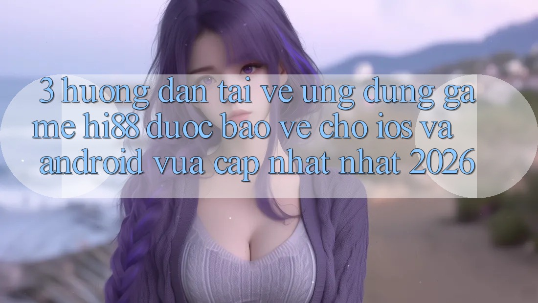 3. Hướng Dẫn Tải về Ứng dụng Game Hi88 Được bảo vệ Cho iOS Và Android Vừa cập nhật Nhất 2026 3. Hướng Dẫn Tải về Ứng dụng Game Hi88 Được bảo vệ Cho iOS Và Android Vừa cập nhật Nhất 2026