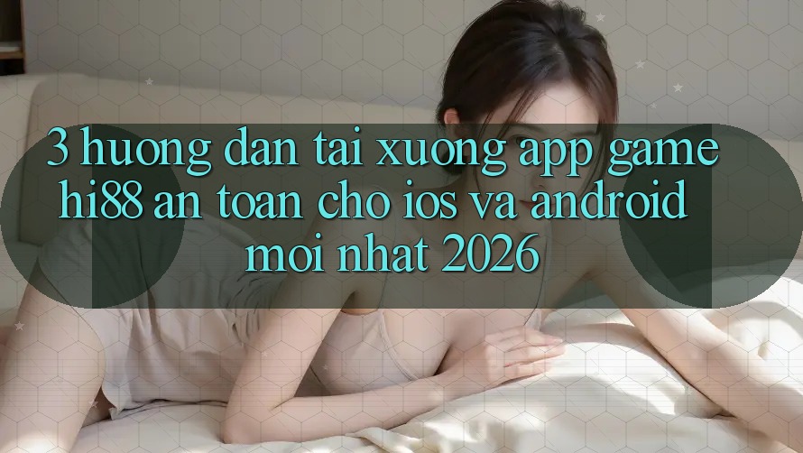 3. Hướng Dẫn Tải xuống App Game Hi88 An toàn Cho iOS Và Android Mới nhất 2026 3. Hướng Dẫn Tải xuống App Game Hi88 An toàn Cho iOS Và Android Mới nhất 2026
