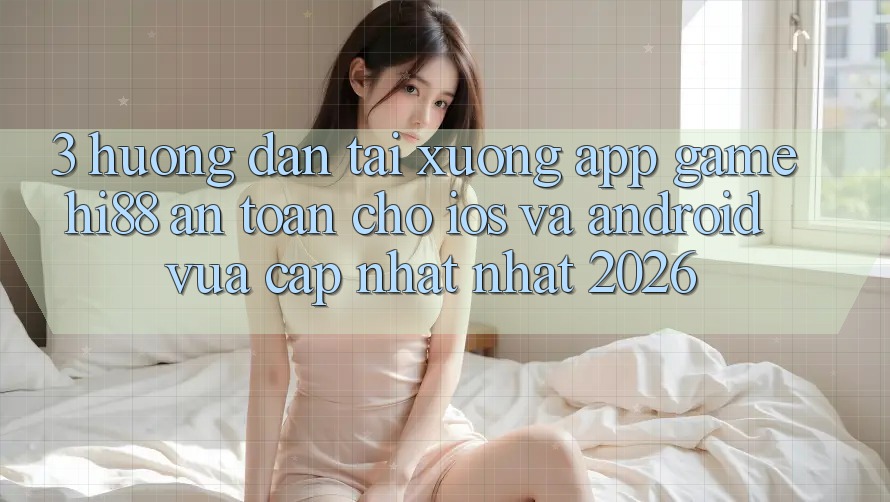 3. Hướng Dẫn Tải xuống App Game Hi88 An toàn Cho iOS Và Android Vừa cập nhật Nhất 2026