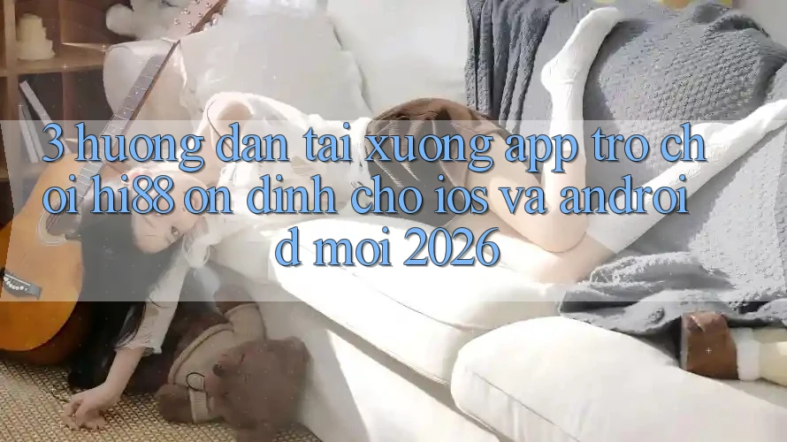3. Hướng Dẫn Tải xuống App Trò chơi Hi88 Ổn định Cho iOS Và Android Mới 2026