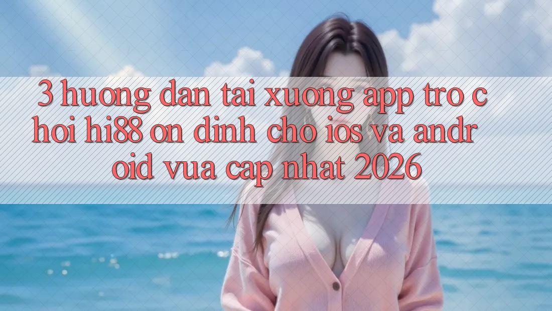 3. Hướng Dẫn Tải xuống App Trò chơi Hi88 Ổn định Cho iOS Và Android Vừa cập nhật 2026