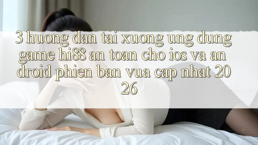 3. Hướng Dẫn Tải xuống Ứng dụng Game Hi88 An Toàn Cho iOS Và Android Phiên bản vừa cập nhật 2026
