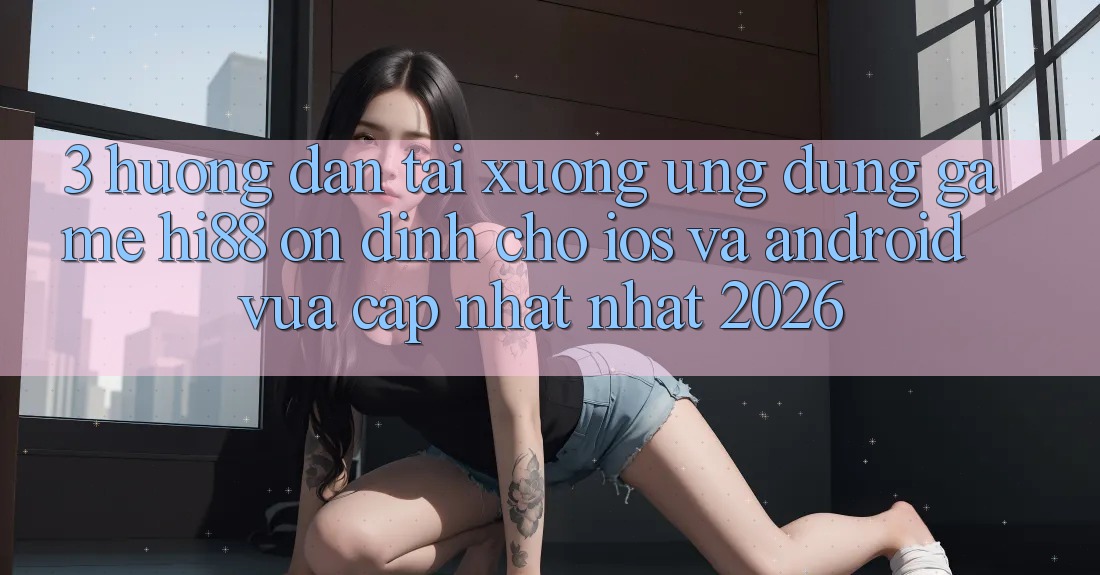 3. Hướng Dẫn Tải xuống Ứng dụng Game Hi88 Ổn định Cho iOS Và Android Vừa cập nhật Nhất 2026