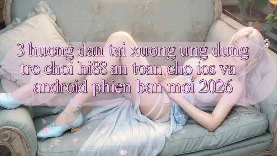 3. Hướng Dẫn Tải xuống Ứng dụng Trò chơi Hi88 An Toàn Cho iOS Và Android Phiên bản mới 2026 3. Hướng Dẫn Tải xuống Ứng dụng Trò chơi Hi88 An Toàn Cho iOS Và Android Phiên bản mới 2026