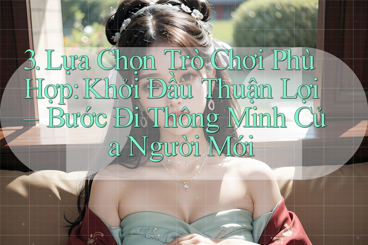 3. Lựa Chọn Trò Chơi Phù Hợp: Khởi Đầu Thuận Lợi – Bước Đi Thông Minh Của Người Mới