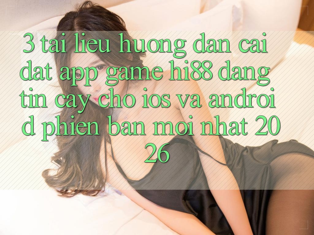 3. Tài liệu hướng dẫn Cài đặt App Game Hi88 Đáng tin cậy Cho iOS Và Android Phiên bản mới nhất 2026