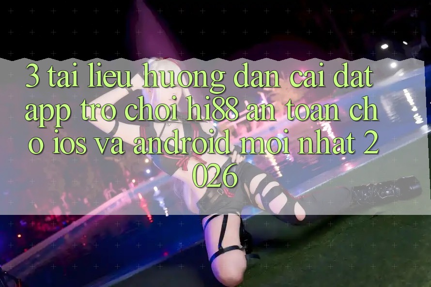 3. Tài liệu hướng dẫn Cài đặt App Trò chơi Hi88 An Toàn Cho iOS Và Android Mới Nhất 2026 3. Tài liệu hướng dẫn Cài đặt App Trò chơi Hi88 An Toàn Cho iOS Và Android Mới Nhất 2026