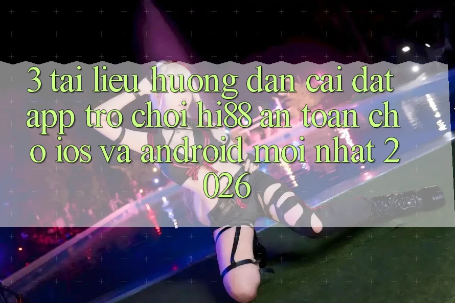 3. Tài liệu hướng dẫn Cài đặt App Trò chơi Hi88 An Toàn Cho iOS Và Android Mới Nhất 2026 3. Tài liệu hướng dẫn Cài đặt App Trò chơi Hi88 An Toàn Cho iOS Và Android Mới Nhất 2026