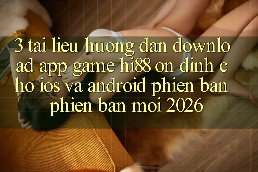 3. Tài liệu hướng dẫn Download App Game Hi88 Ổn định Cho iOS Và Android Phiên bản phiên bản mới 2026
