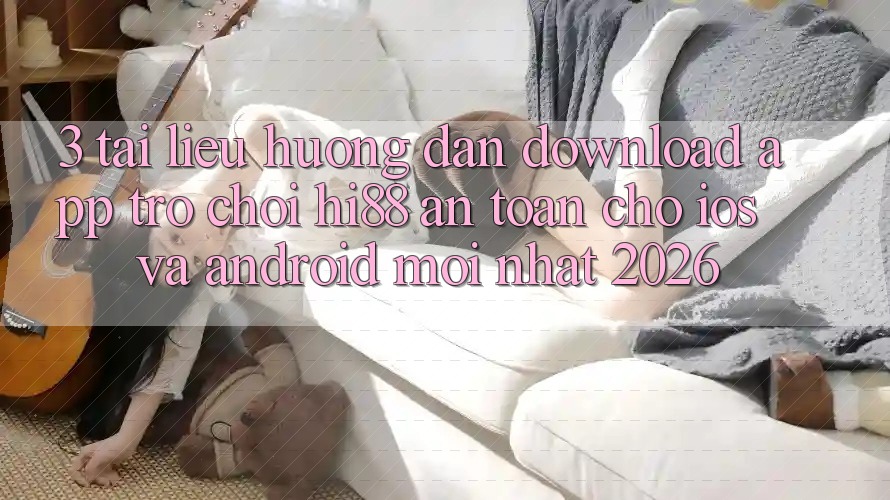 3. Tài liệu hướng dẫn Download App Trò chơi Hi88 An Toàn Cho iOS Và Android Mới Nhất 2026