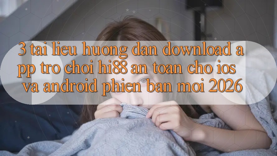 3. Tài liệu hướng dẫn Download App Trò chơi Hi88 An Toàn Cho iOS Và Android Phiên bản mới 2026