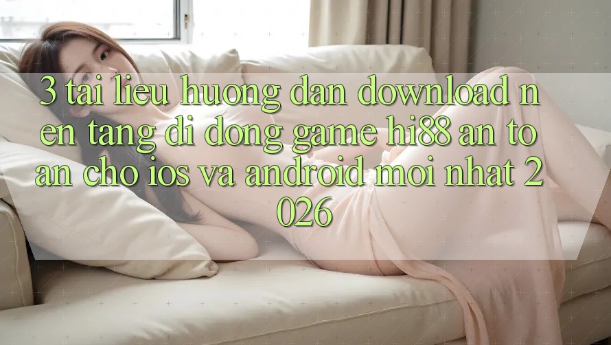 3. Tài liệu hướng dẫn Download Nền tảng di động Game Hi88 An Toàn Cho iOS Và Android Mới Nhất 2026