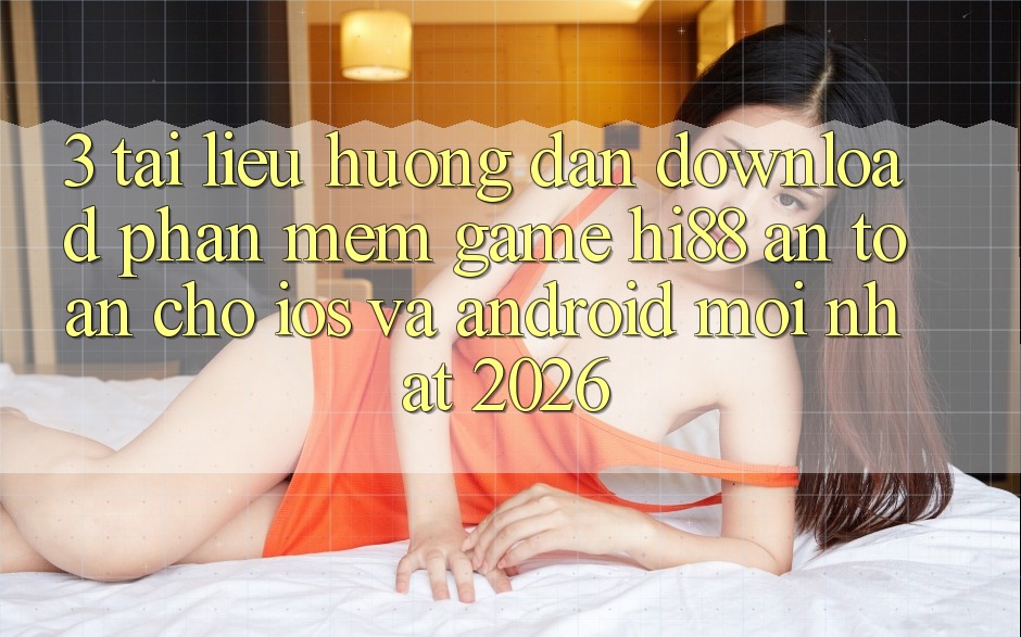 3. Tài liệu hướng dẫn Download Phần mềm Game Hi88 An Toàn Cho iOS Và Android Mới Nhất 2026
