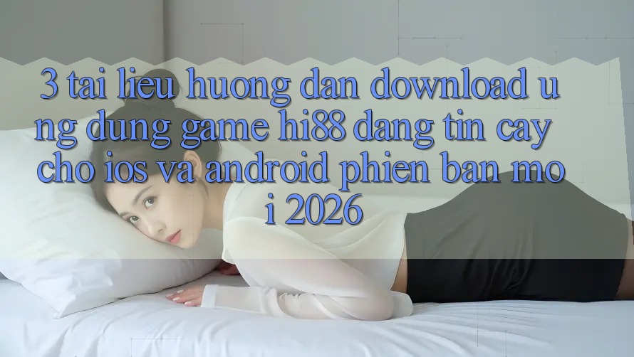 3. Tài liệu hướng dẫn Download Ứng dụng Game Hi88 Đáng tin cậy Cho iOS Và Android Phiên bản mới 2026