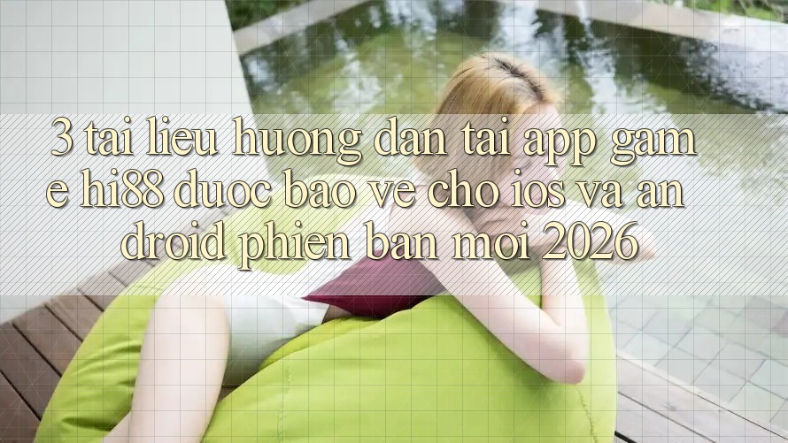 3. Tài liệu hướng dẫn Tải App Game Hi88 Được bảo vệ Cho iOS Và Android Phiên bản mới 2026 3. Tài liệu hướng dẫn Tải App Game Hi88 Được bảo vệ Cho iOS Và Android Phiên bản mới 2026