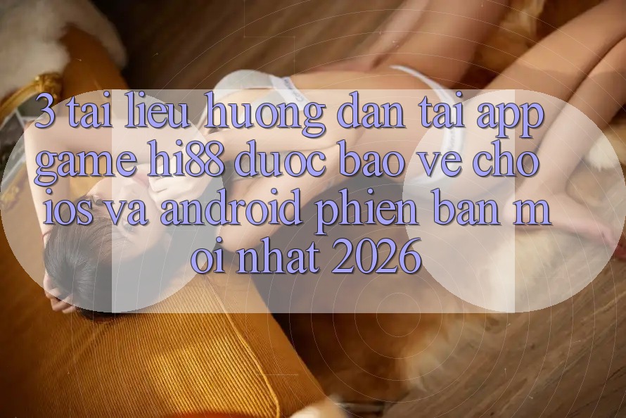 3. Tài liệu hướng dẫn Tải App Game Hi88 Được bảo vệ Cho iOS Và Android Phiên bản mới Nhất 2026