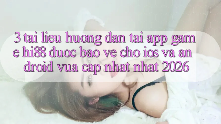 3. Tài liệu hướng dẫn Tải App Game Hi88 Được bảo vệ Cho iOS Và Android Vừa cập nhật Nhất 2026