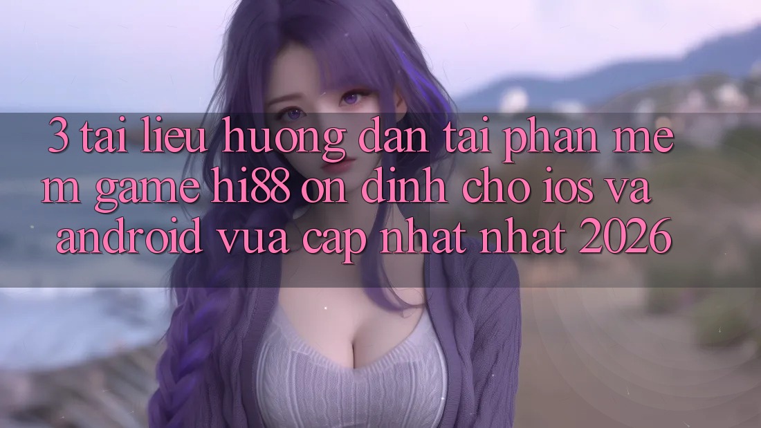 3. Tài liệu hướng dẫn Tải Phần mềm Game Hi88 Ổn định Cho iOS Và Android Vừa cập nhật Nhất 2026