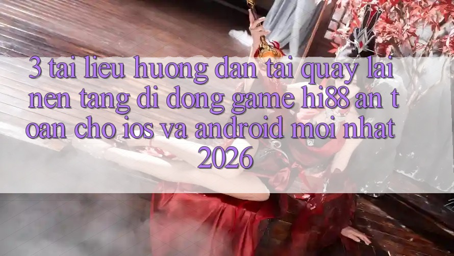 3. Tài liệu hướng dẫn Tải quay lại Nền tảng di động Game Hi88 An Toàn Cho iOS Và Android Mới Nhất 2026