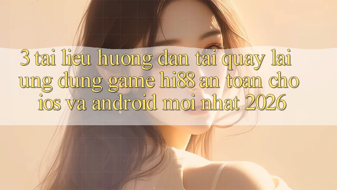 3. Tài liệu hướng dẫn Tải quay lại Ứng dụng Game Hi88 An Toàn Cho iOS Và Android Mới Nhất 2026 3. Tài liệu hướng dẫn Tải quay lại Ứng dụng Game Hi88 An Toàn Cho iOS Và Android Mới Nhất 2026