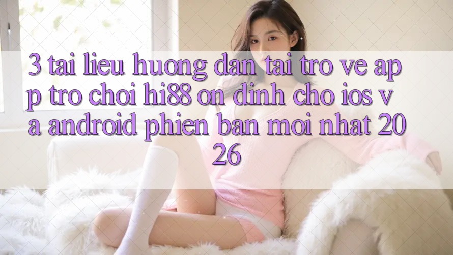 3. Tài liệu hướng dẫn Tải trở về App Trò chơi Hi88 Ổn định Cho iOS Và Android Phiên bản mới Nhất 2026