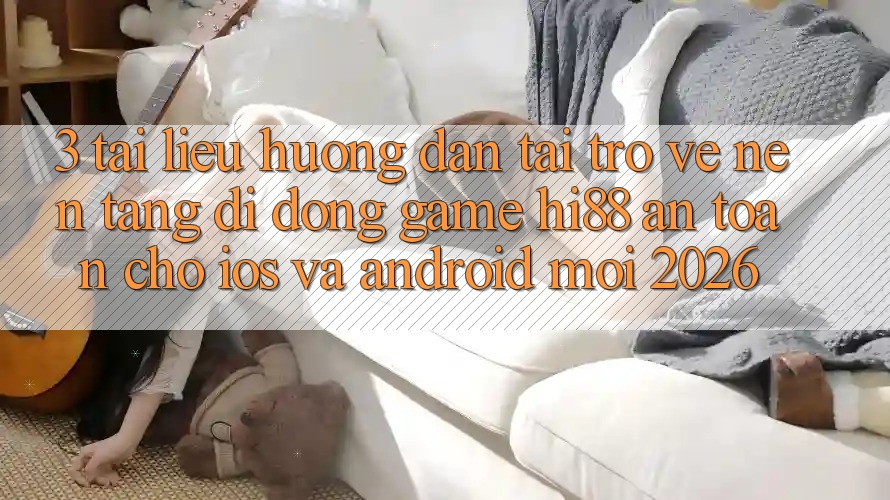 3. Tài liệu hướng dẫn Tải trở về Nền tảng di động Game Hi88 An Toàn Cho iOS Và Android Mới 2026