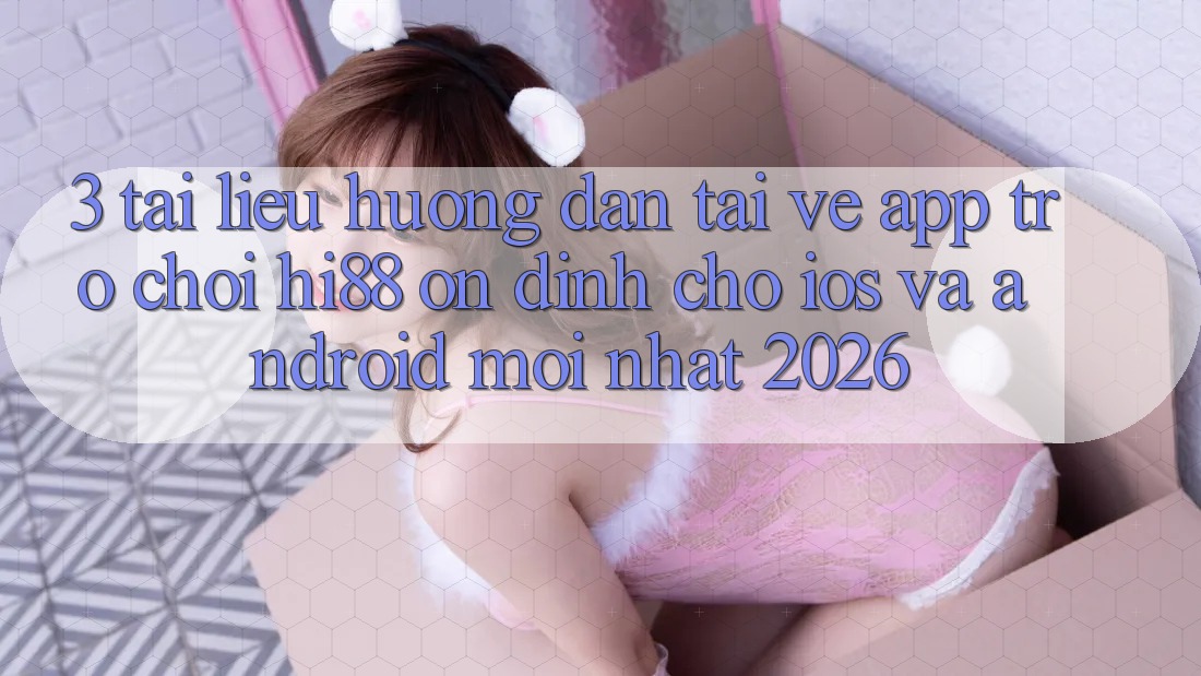 3. Tài liệu hướng dẫn Tải về App Trò chơi Hi88 Ổn định Cho iOS Và Android Mới Nhất 2026