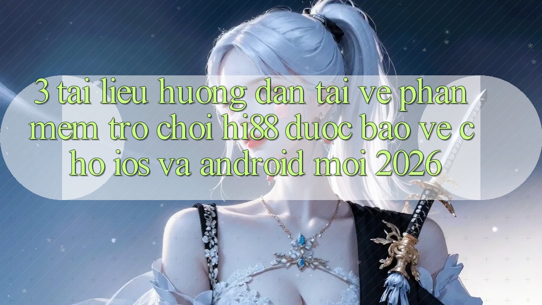 3. Tài liệu hướng dẫn Tải về Phần mềm Trò chơi Hi88 Được bảo vệ Cho iOS Và Android Mới 2026
