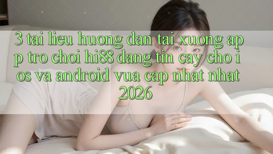 3. Tài liệu hướng dẫn Tải xuống App Trò chơi Hi88 Đáng tin cậy Cho iOS Và Android Vừa cập nhật Nhất 2026