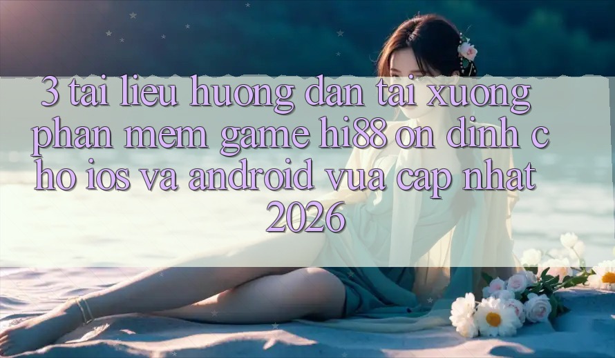 3. Tài liệu hướng dẫn Tải xuống Phần mềm Game Hi88 Ổn định Cho iOS Và Android Vừa cập nhật 2026