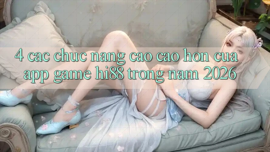 4. Các Chức năng Cao cao hơn Của App Game Hi88 Trong Năm 2026