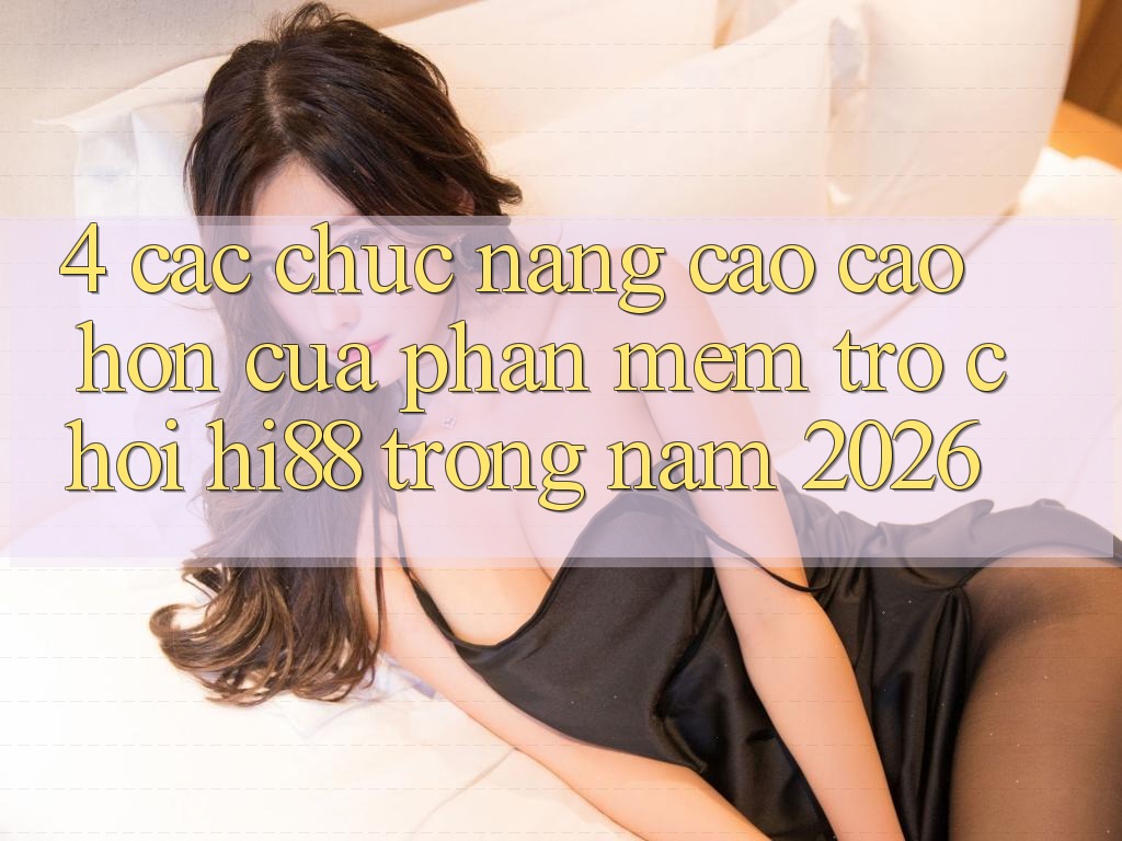 4. Các Chức năng Cao cao hơn Của Phần mềm Trò chơi Hi88 Trong Năm 2026 4. Các Chức năng Cao cao hơn Của Phần mềm Trò chơi Hi88 Trong Năm 2026