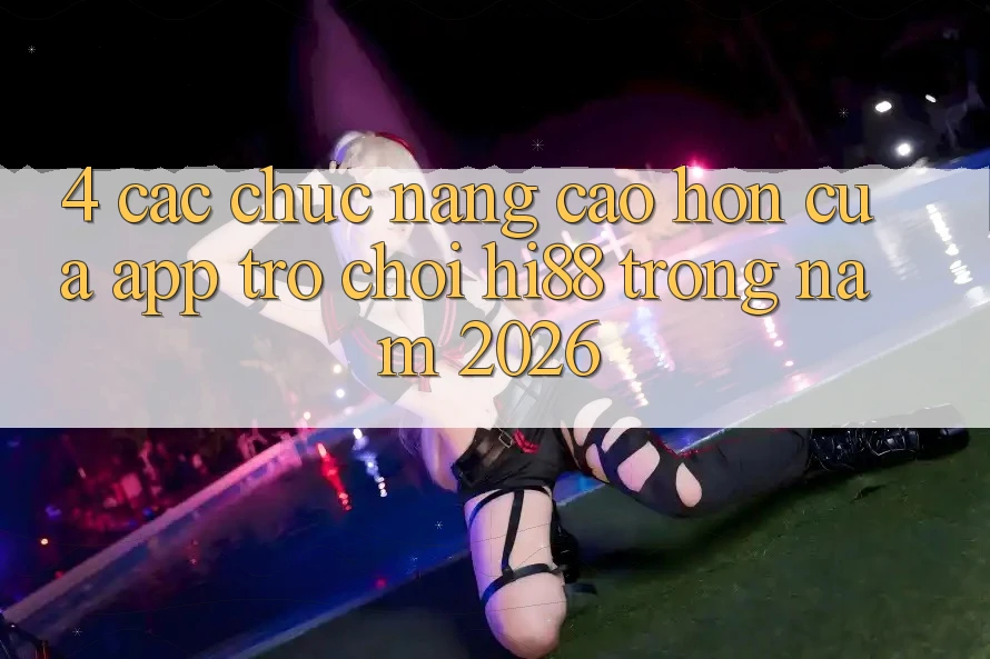 4. Các Chức năng Cao hơn Của App Trò chơi Hi88 Trong Năm 2026