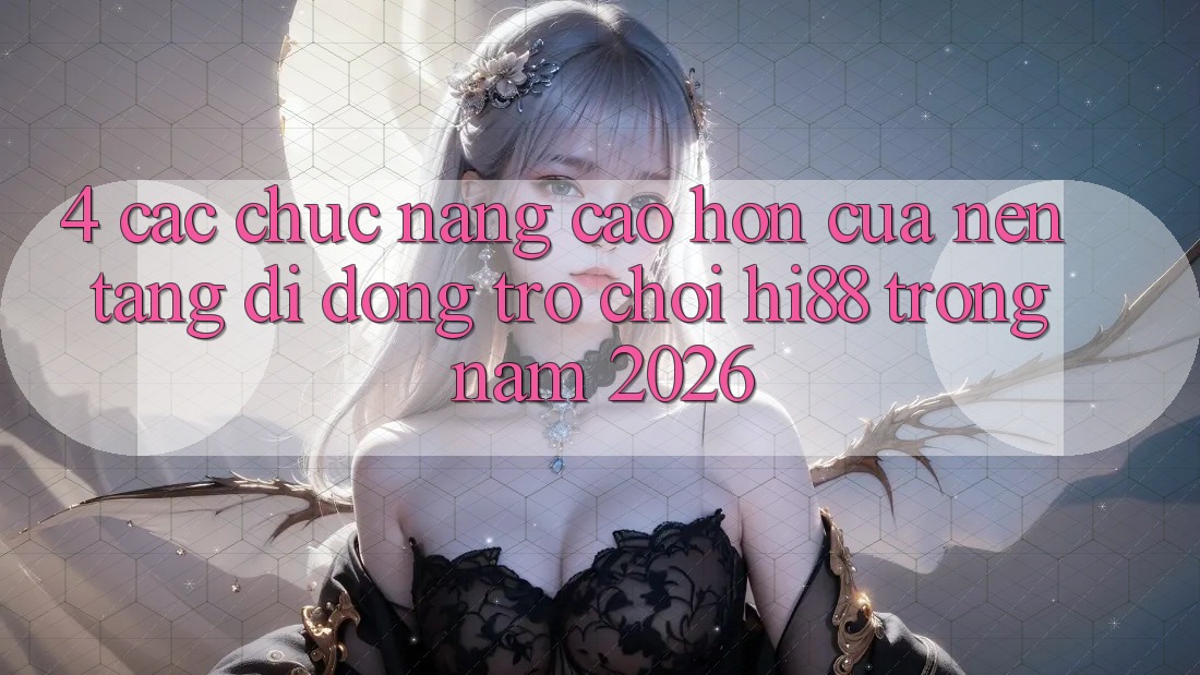 4. Các Chức năng Cao hơn Của Nền tảng di động Trò chơi Hi88 Trong Năm 2026