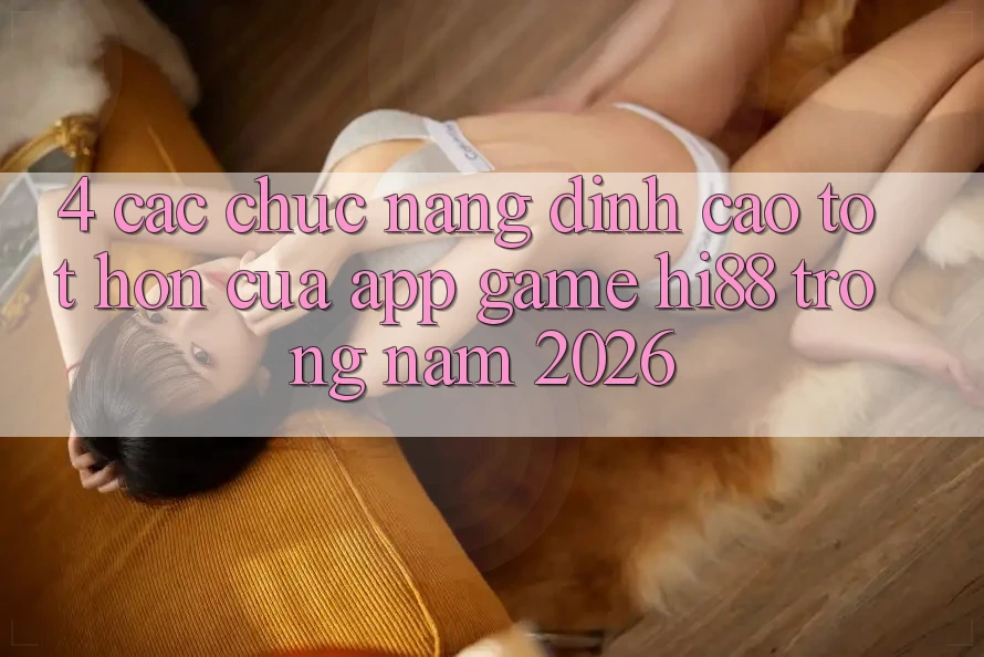 4. Các Chức năng Đỉnh cao tốt hơn Của App Game Hi88 Trong Năm 2026