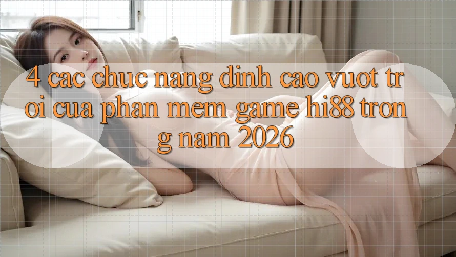 4. Các Chức năng Đỉnh cao vượt trội Của Phần mềm Game Hi88 Trong Năm 2026