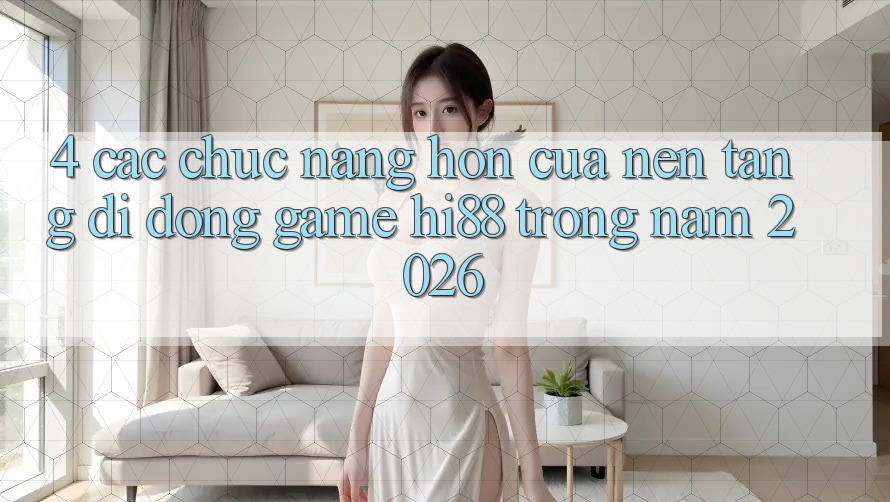 4. Các Chức năng Hơn Của Nền tảng di động Game Hi88 Trong Năm 2026