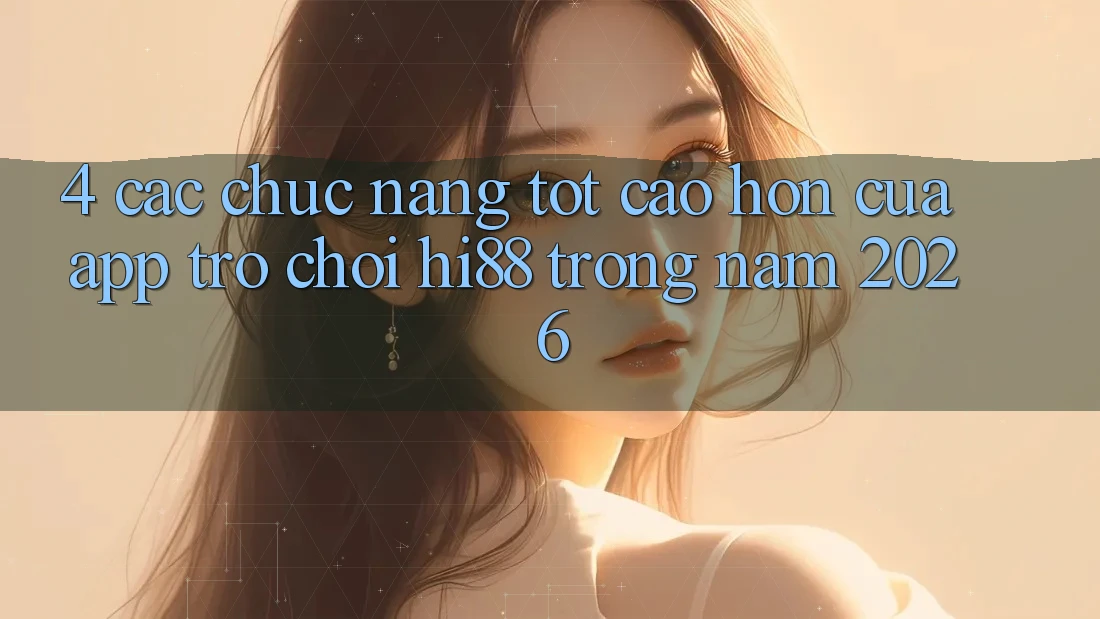 4. Các Chức năng Tốt cao hơn Của App Trò chơi Hi88 Trong Năm 2026
