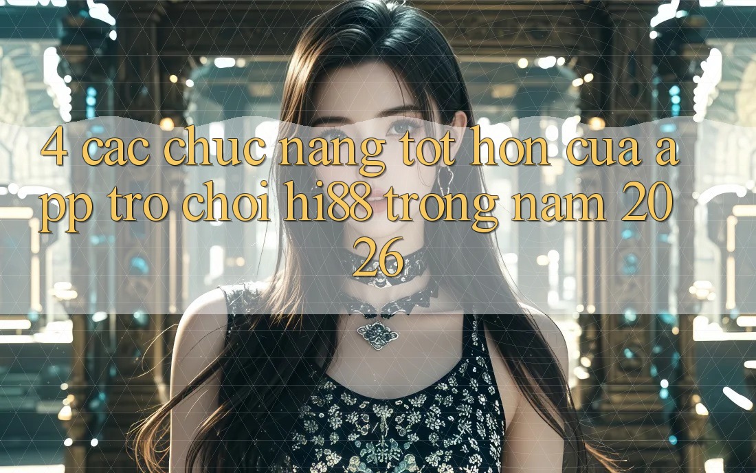 4. Các Chức năng Tốt hơn Của App Trò chơi Hi88 Trong Năm 2026