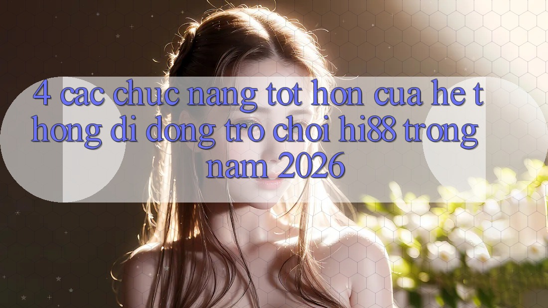 4. Các Chức năng Tốt hơn Của Hệ thống di động Trò chơi Hi88 Trong Năm 2026