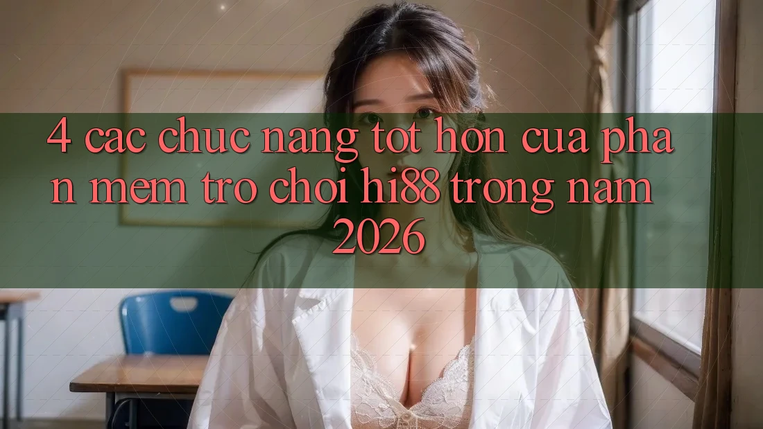 4. Các Chức năng Tốt hơn Của Phần mềm Trò chơi Hi88 Trong Năm 2026 4. Các Chức năng Tốt hơn Của Phần mềm Trò chơi Hi88 Trong Năm 2026