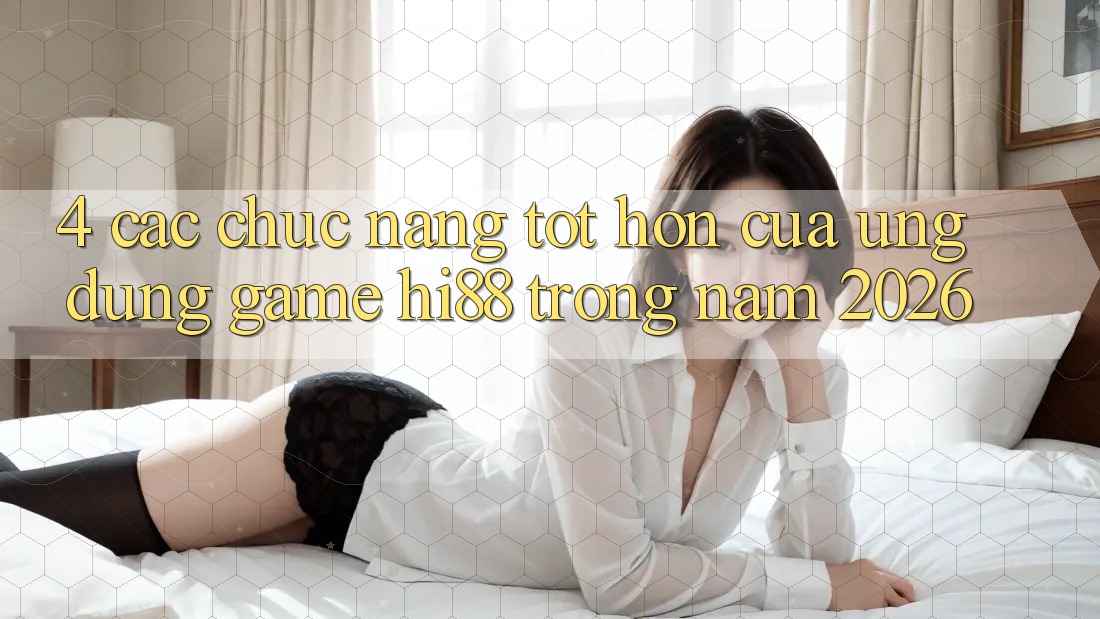 4. Các Chức năng Tốt hơn Của Ứng dụng Game Hi88 Trong Năm 2026